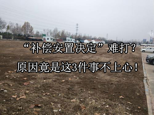 “补偿安置决定”难打？原因竟是这3件事不上心！